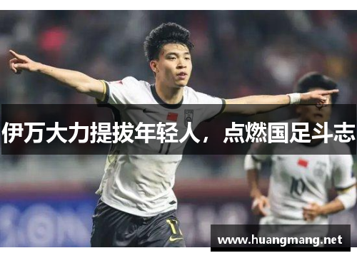 伊万大力提拔年轻人，点燃国足斗志